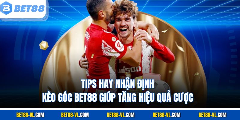 Tips hay nhận định kèo góc Bet88 giúp tăng hiệu quả cược
